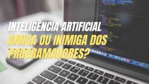 Inteligência Artificial: Amiga ou Inimiga dos Desenvolvedores?