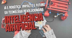 IA e Robótica: Impacto e Futuro da Tecnologia Revolucionária